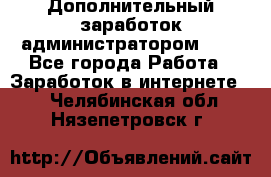 Дополнительный заработок администратором!!!! - Все города Работа » Заработок в интернете   . Челябинская обл.,Нязепетровск г.